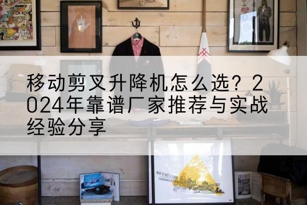 云县升降平台厂家推荐-移动剪叉升降机怎么选?2024年靠谱厂家推荐与实战经验分享