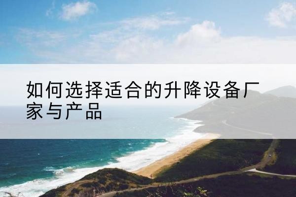 云县电动升降平台厂家-如何选择适合的升降设备厂家与产品