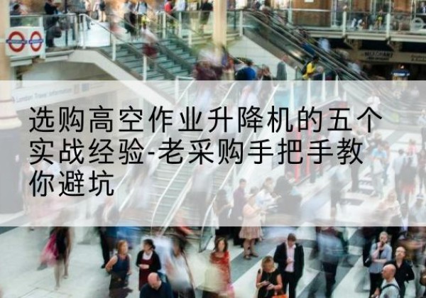 云县高空作业升降机厂家-选购高空作业升降机的五个实战经验-老采购手把手教你避坑