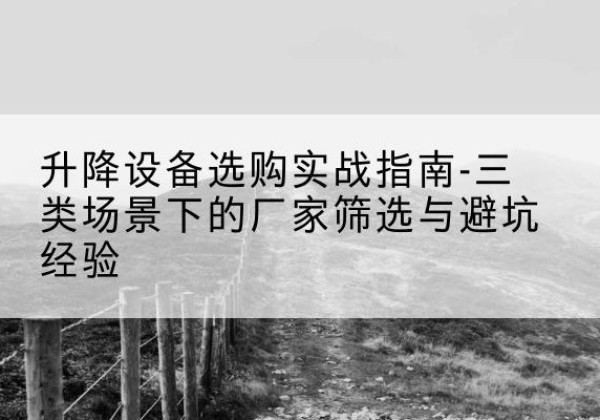 云县移动式升降机厂家推荐-升降设备选购实战指南-三类场景下的厂家筛选与避坑经验