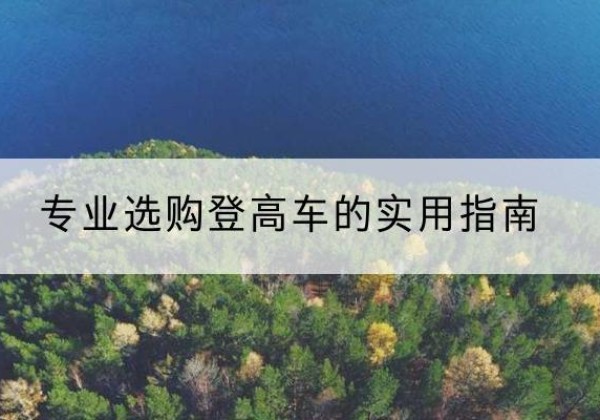 云县电动登高车厂家推荐-专业选购登高车的实用指南
