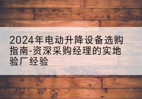 云县电动剪叉升降平台厂家-2024年电动升降设备选购指南-资深采购经理的实地验厂经验