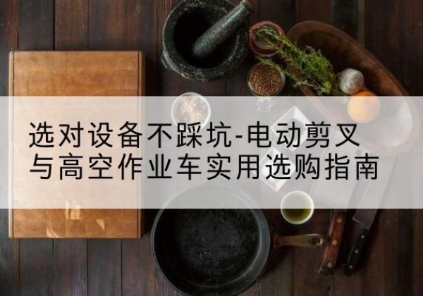 云县电动剪叉升降平台怎么选-选对设备不踩坑-电动剪叉与高空作业车实用选购指南