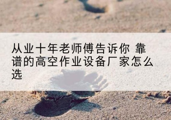 云县高空作业升降机厂家推荐-从业十年老师傅告诉你 靠谱的高空作业设备厂家怎么选