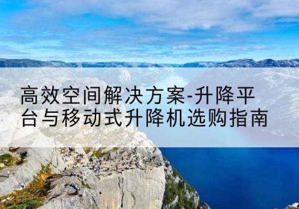 云县升降平台厂家-*空间解决方案-升降平台与移动式升降机选购指南