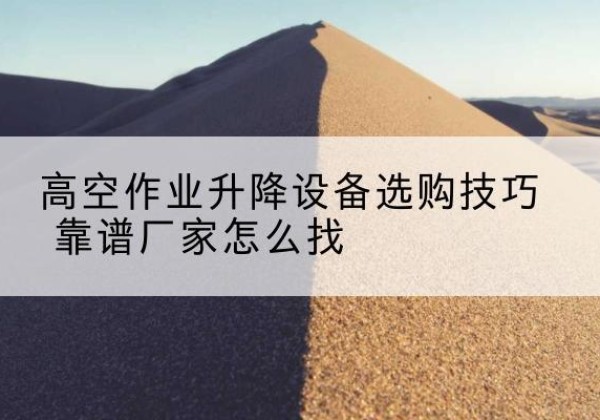 云县电动升降平台厂家推荐-高空作业升降设备选购技巧 靠谱厂家怎么找