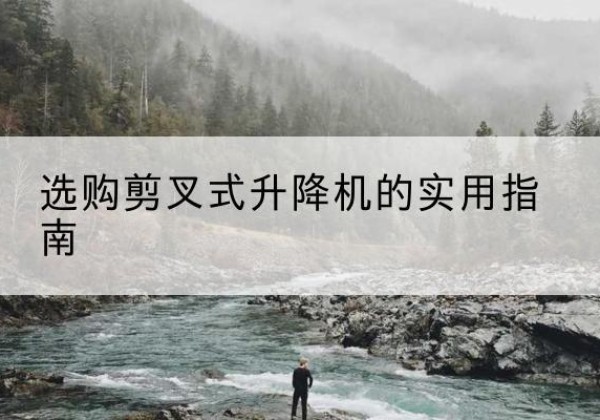 云县剪叉式升降机怎么选-选购剪叉式升降机的实用指南