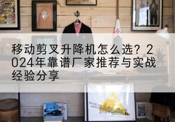 云县升降平台厂家推荐-移动剪叉升降机怎么选？2024年靠谱厂家推荐与实战经验分享