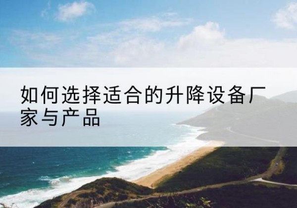云县电动升降平台厂家-如何选择适合的升降设备厂家与产品